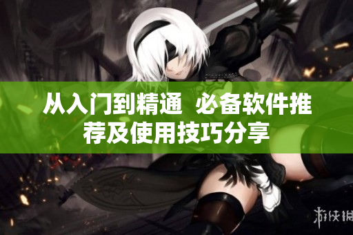 从入门到精通  必备软件推荐及使用技巧分享