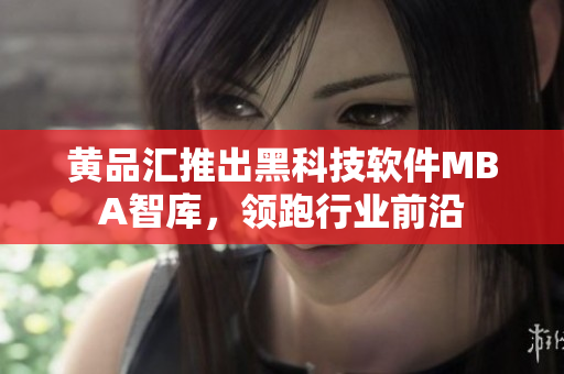 黄品汇推出黑科技软件MBA智库，领跑行业前沿
