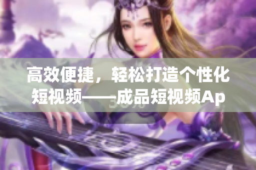 高效便捷，轻松打造个性化短视频——成品短视频App源码优势