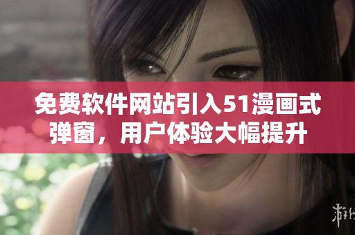 免费软件网站引入51漫画式弹窗，用户体验大幅提升