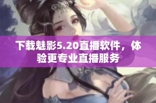 下载魅影5.20直播软件，体验更专业直播服务
