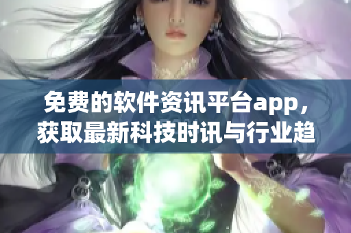 免费的软件资讯平台app，获取最新科技时讯与行业趋势
