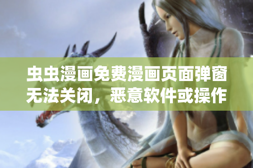虫虫漫画免费漫画页面弹窗无法关闭，恶意软件或操作系统问题？