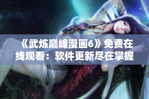 《武炼巅峰漫画6》免费在线观看：软件更新尽在掌握