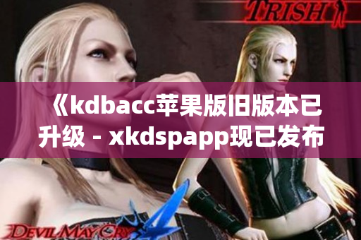 《kdbacc苹果版旧版本已升级 - xkdspapp现已发布最新版》