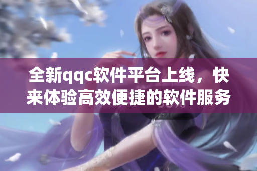 全新qqc软件平台上线，快来体验高效便捷的软件服务！