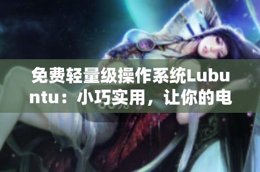 免费轻量级操作系统Lubuntu：小巧实用，让你的电脑飞起来