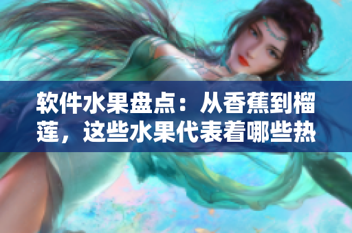 软件水果盘点：从香蕉到榴莲，这些水果代表着哪些热门软件？