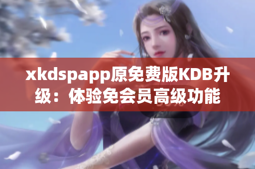 xkdspapp原免费版KDB升级：体验免会员高级功能