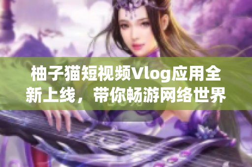 柚子猫短视频Vlog应用全新上线，带你畅游网络世界