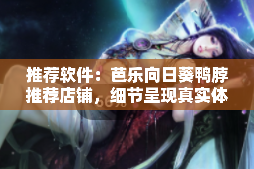 推荐软件：芭乐向日葵鸭脖推荐店铺，细节呈现真实体验
