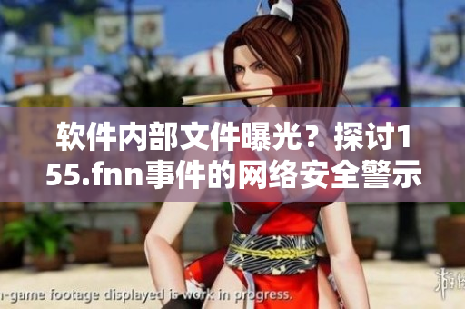 软件内部文件曝光？探讨155.fnn事件的网络安全警示