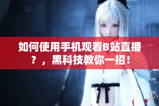 如何使用手机观看B站直播？，黑科技教你一招！