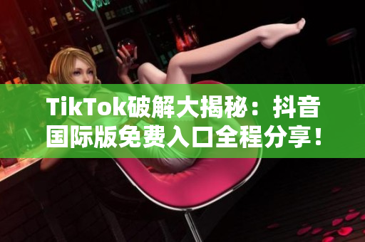 TikTok破解大揭秘：抖音国际版免费入口全程分享！