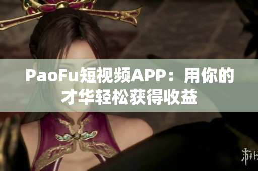 PaoFu短视频APP：用你的才华轻松获得收益
