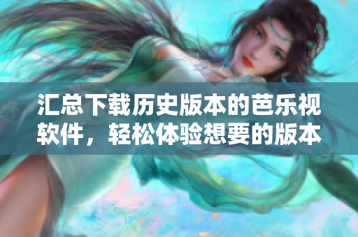 汇总下载历史版本的芭乐视软件，轻松体验想要的版本！