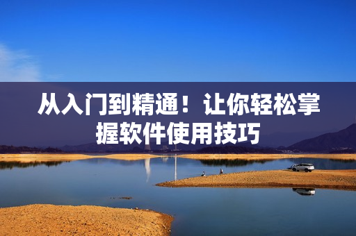 从入门到精通！让你轻松掌握软件使用技巧