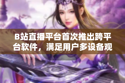 B站直播平台首次推出跨平台软件，满足用户多设备观看需求