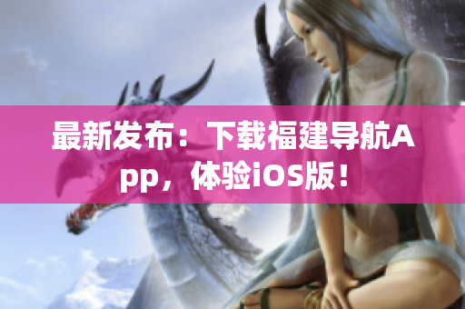 最新发布：下载福建导航App，体验iOS版！