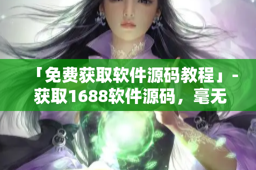 「免费获取软件源码教程」- 获取1688软件源码，毫无成本！
