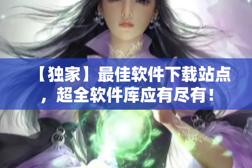 【独家】最佳软件下载站点，超全软件库应有尽有！
