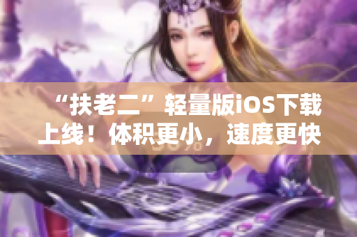 “扶老二”轻量版iOS下载上线！体积更小，速度更快！