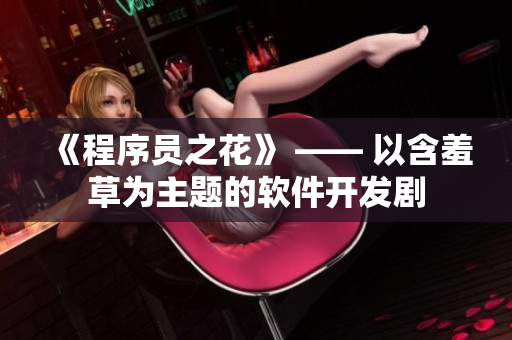 《程序员之花》 —— 以含羞草为主题的软件开发剧