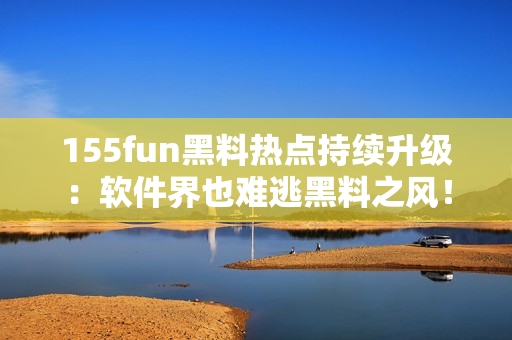 155fun黑料热点持续升级：软件界也难逃黑料之风！