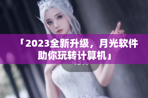 「2023全新升级，月光软件助你玩转计算机」
