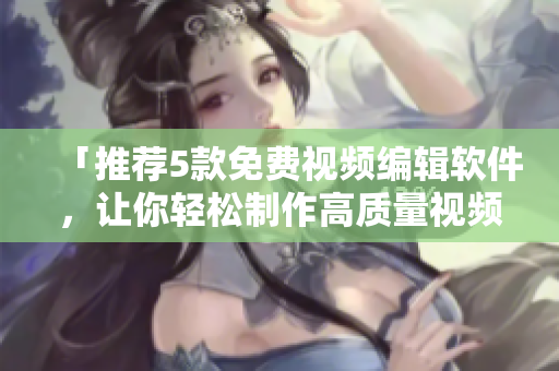 「推荐5款免费视频编辑软件，让你轻松制作高质量视频」