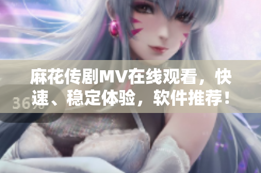 麻花传剧MV在线观看，快速、稳定体验，软件推荐！