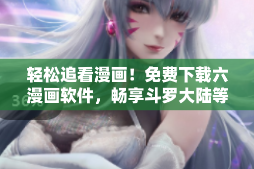 轻松追看漫画！免费下载六漫画软件，畅享斗罗大陆等海量漫画