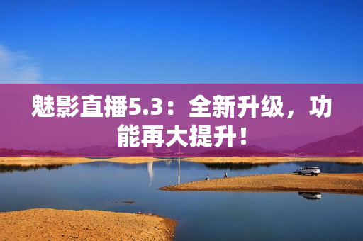 魅影直播5.3：全新升级，功能再大提升！