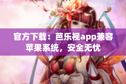 官方下载：芭乐视app兼容苹果系统，安全无忧