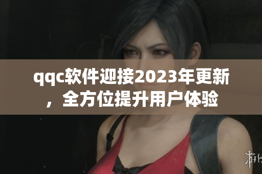qqc软件迎接2023年更新，全方位提升用户体验