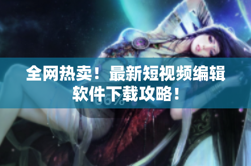 全网热卖！最新短视频编辑软件下载攻略！