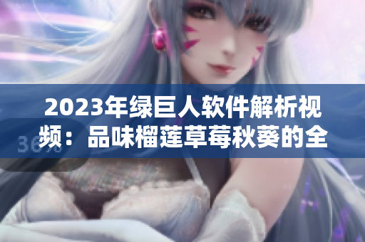 2023年绿巨人软件解析视频：品味榴莲草莓秋葵的全新体验