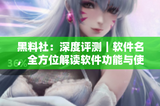 黑料社：深度评测｜软件名，全方位解读软件功能与使用方法！
