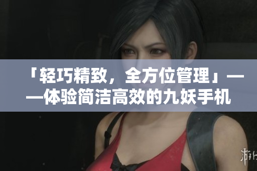 「轻巧精致，全方位管理」——体验简洁高效的九妖手机端软件
