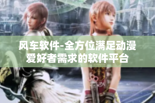 风车软件-全方位满足动漫爱好者需求的软件平台