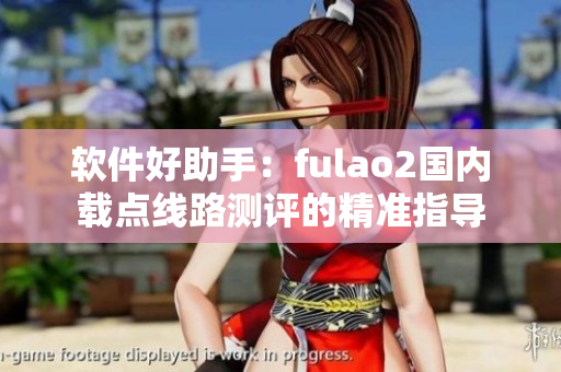 软件好助手：fulao2国内载点线路测评的精准指导