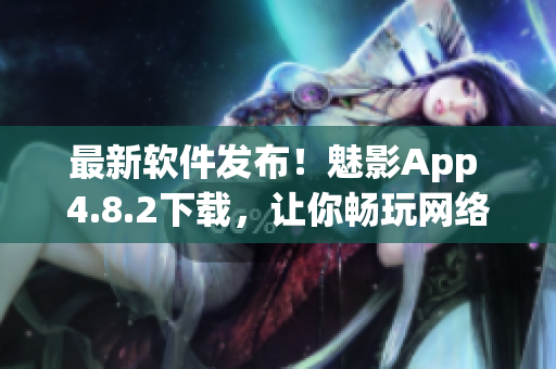 最新软件发布！魅影App 4.8.2下载，让你畅玩网络世界