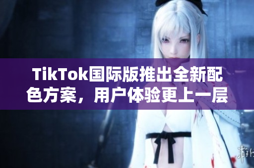TikTok国际版推出全新配色方案，用户体验更上一层楼