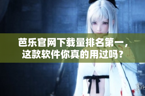 芭乐官网下载量排名第一，这款软件你真的用过吗？