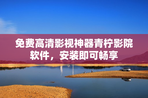 免费高清影视神器青柠影院软件，安装即可畅享
