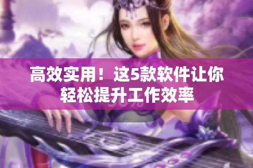 高效实用！这5款软件让你轻松提升工作效率