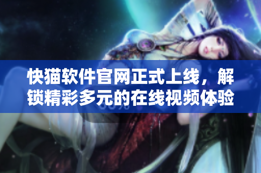 快猫软件官网正式上线，解锁精彩多元的在线视频体验