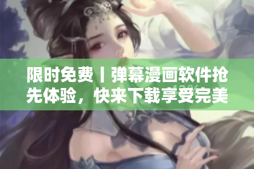 限时免费丨弹幕漫画软件抢先体验，快来下载享受完美阅读体验！