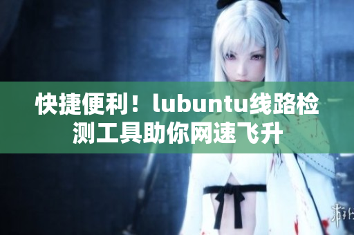 快捷便利！lubuntu线路检测工具助你网速飞升