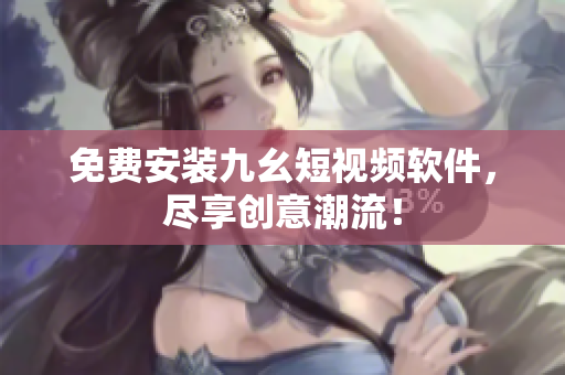 免费安装九幺短视频软件，尽享创意潮流！